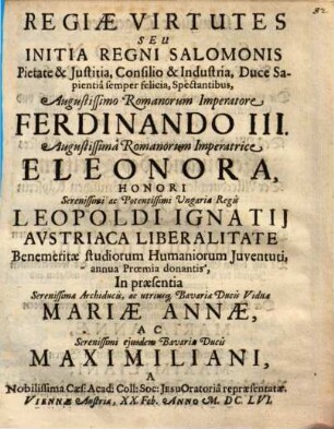 Regiae Virtutes Seu Initia Regni Salomonis : Pietate & Iustitia, Consilio & Industria, Duce Sapientia semper felicia, Spectantibus ... A Nobilissima Caes. Acad. Coll. Soc. Jesu Oratoria repraesentatae, Viennae Austriae, XX. Feb. Anno M.DC.LVI. ; [Perioche, Wien, 1656]