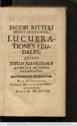 Jacobi Ritteri Secret. Saxon. Hall. Lucubrationes Feudales, Quibus Totum Ius Feudale Accurata Methodo Delineatur