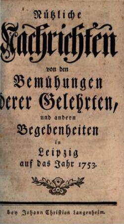 Nützliche Nachrichten von den Bemühungen derer Gelehrten und andern Begebenheiten in Leipzig : auf das Jahr .... 1753