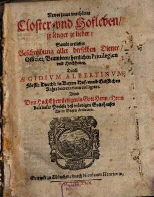 Newes zuuor vnerhörtes Closter- und Hofleben, je lenger je lieber : Sambt artlicher Beschreibung aller derselben Diener, Officier, Beambten, herrlichen Priuilegien vnd Hochheiten ; ... Herrn Balthasar Probste deß würdigen Gottshauses Aw in Bayrn dediciert