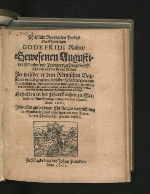 Christliche Revocation Predigt. Deß Ehrwirdigen Godefridi Raben/ Gewesenen Augustiner Münchs/ und Predigers zu Prage bey S. Thomas auff der kleinen Seiten : In welcher er dem Römischen Bapstumb urlaub gegeben/ desselben Abgöttereyen und Antichristischen Greweln/ darin er zuvor gesteckt/ freywillig und öffentlich widerruffen/ und sich zu den Evangelischen Kirchen der Augspurgischen Confession bekandt hat ; Gehalten in der Pfarrkirchen zu Wittemberg/ Am Sontage Misericordias Domini, Anno 1601.