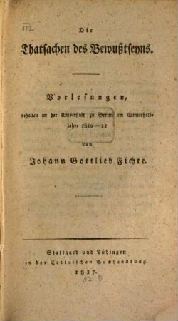 Die Thatsachen des Bewußtseyns : Vorlesungen, gehalten an der Universität zu Berlin im Winterhalbjahre 1810 - 11
