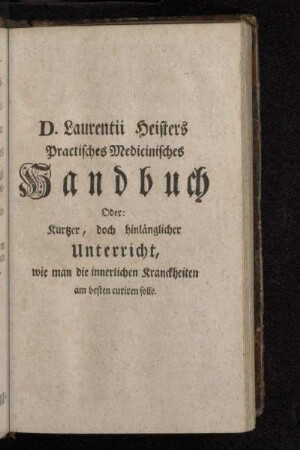 D. Laurentii Heisters Practisches Medicinisches Handbuch Oder: Kurtzer , doch hinlänglicher Unterricht, wie man die innerlichen Kranckheiten am besten curiren solle.