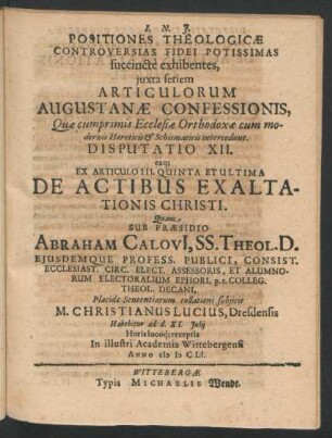 Positiones Theologicae Controversias Fidei Potissimas succincte exhibentes ... Disputatio XII. eaq[ue] Ex Articulo III. Quinta Et Ultima De Actibus Exaltationis Christi : ... ad d. XI. Iulii ... In ... Academia Wittebergensi Anno MDCLI.