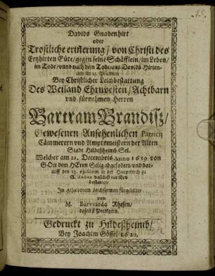Davids Gnadenhirt oder Trostliche erin[n]erung/ von Christi des Ertzhirten Güte/ gegen seine Schäfflein/ im Leben/ im Tode/ unnd nach dem Tode/ aus Davids Hirtenlied im 23. Psalmen : Bey Christlicher Leichbestattung Des Weiland Ehrnvesten/ Achtbarn und fürnehmen Herren Bartram Brandiß/ Gewesenen Ansehenlichen Patricii Cämmerern und Amptsmeistern der Alten Stadt Hildeßheimb Sel. Welcher am 21. Decembris Anno 1619 von GOtt dem HErrn Selig abgefodert/ und darauff den 23. eiusdem in der Hauptkirch zu S. Andreae daselbst zur Erd bestattet