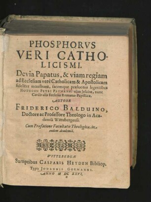 Phosphorus Veri Catholicismi : Devia Papatus, & viam regiam ad Ecclesiam vere Catholicam & Apostolicam fideliter monstrans, facemque praelucens legentibus Hodegum Petri Pazmanni olim Jesuitae, nunc Cardinalis Ecclesiae Romano-Papisticae