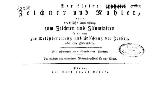 Der kleine Zeichner und Mahler oder praktische Anweisung zum Zeichnen und Illuminieren : so wie auch zur Selbstbereitung und Mischung der Farben, nebst einer Farbentabelle; Ein nützliches und angenehmes Weihnachtsgeschenk für gute Kinder