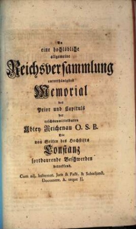 An eine hochlöbliche allgemeine Reichsversammlung unterthänigstes Memorial des Prior und Capituls der reichsunmittelbaren Abtey Reichenau O.S.B., die von Seiten des Hochstifts Constanz fortdaurende Beschwerden betreffend : cum adj. Informat. Iuris et Facti et subadjunct. Document. A. usque JJ.