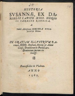HISTORIA || SVSANNAE, EX DA=||NIELIS CAPITE XIIII. HEROI=||CO CARMINE REDDITA,|| A || Nobili Adolescente IEREMIA VVOI-||NOVIO Polono.|| IN GRATIAM ILLVSTRIVM BA=||ronum, DDD. Stephani, Ottonis et Adami || Ganse, Dominorum in Putlest, etc.|| ... ||