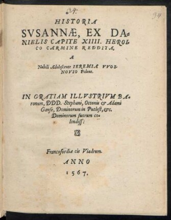 HISTORIA || SVSANNAE, EX DA=||NIELIS CAPITE XIIII. HEROI=||CO CARMINE REDDITA,|| A || Nobili Adolescente IEREMIA VVOI-||NOVIO Polono.|| IN GRATIAM ILLVSTRIVM BA=||ronum, DDD. Stephani, Ottonis et Adami || Ganse, Dominorum in Putlest, etc.|| ... ||