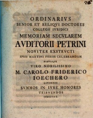 Ordinarius Senior Et Reliqui Doctores Collegii Iuridici Memoriam Secularem Auditorii Petrini Noviter Exstructi ... Celebrandam Simulque ... M. Carolo Friderico Ioechero Lipsiensi Summos In Iure Honores Tribuendos Indicunt