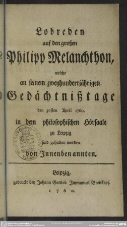Lobreden auf den großen Philipp Melanchthon : welche an seinem zweyhundertjährigen Gedächtnißtage den 30sten April 1760. in dem philosophischen Hörsaale zu Leipzig sind gehalten worden