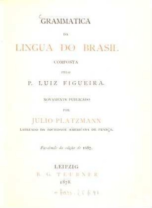 Arte de Grammatica da lingua brasilica : Grammatica da Lingua do Brasil. Composta pelo P. Luiz Figueira. Novamente publicado por Julio Platzmann. Facsimile da edição de 1687