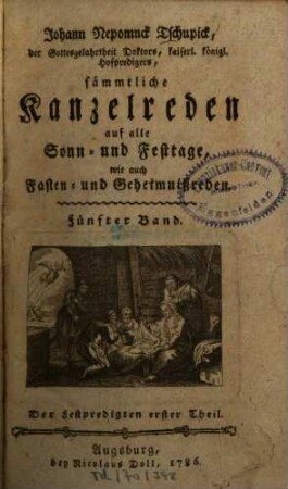 Johann Nepomuck Tschupick, der Gottesgelahrtheit Doktors, kaiserl. königl. Hofpredigers, sämmtliche Kanzelreden auf alle Sonn- und Festtage, wie auch Fasten- und Geheimnißreden, Fünfter Band. Der Festpredigten erster Theil