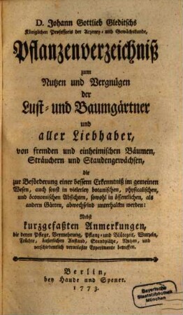 D. Johann Gottlieb Gleditschs Königlichen Professors der Arzeney- und Gewächskunde, Pflanzenverzeichniß zum Nutzen und Vergnügen der Lust- und Baumgärtner und aller Liebhaber, von fremden und einheimischen Bäumen, Sträuchern und Staudengewächsen, die zur Beförderung einer bessern Erkenntniß im gemeinen Wesen ... unterhalten werden : Nebst kurzgefaßten Anmerkungen, die deren Pflege, Vermehrung ... betreffen