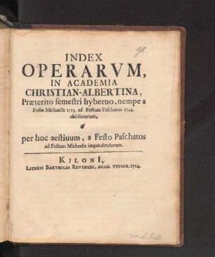 WS 1713/14u. SS 1714: Index Operarvm, In Academia Christian-Albertina, Præterito semestri hyberno, nempe a Festo Michaelis 1713. ad Festum Paschatos 1714. absolutarum, & per hoc aestiuum, a Festo Paschatos ad Festum Michaelis impendendarum.