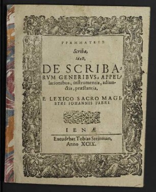 GRAMMATEUS || Scriba,|| Id est,|| DE SCRIBA=||RVM GENERIBVS, APPEL=||lationibus, instrumentis, adiun-||ctis, praestantia,|| E LEXICO SACRO MAGI=||STRI IOHANNIS FABRI.||