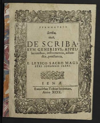 GRAMMATEUS || Scriba,|| Id est,|| DE SCRIBA=||RVM GENERIBVS, APPEL=||lationibus, instrumentis, adiun-||ctis, praestantia,|| E LEXICO SACRO MAGI=||STRI IOHANNIS FABRI.||