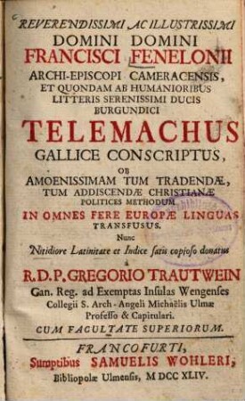 Reverendissimi Ac Illustrissimi Domini Domini Francisci Fenelonii Archi-Episcopi Cameracensis, Et Quondam Ab Humanioribus Litteris Serenissimi Ducis Burgundici Telemachus Gallice Conscriptus, Ob Amoenissimam Tum Tradendae, Tum Addiscendae Christianae Politices Methodum In Omnes Fere Europae Linguas Transfusus