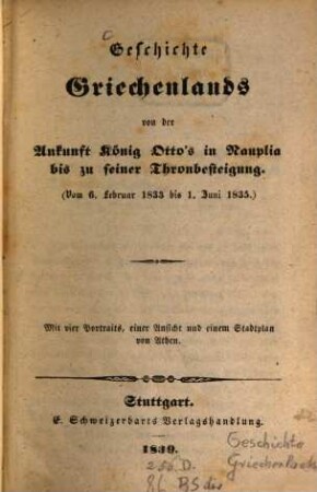 Geschichte Griechenlands von der Ankunft König Otto's in Nauplia bis zu seiner Thronbesteigung : vom 6. Februar 1833 bis 1. Juni 1835 ; mit 4 Portraits, einer Ansicht und einem Stadtplan von Athen