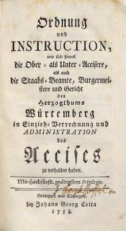 Ordnung und Instruction, wie sich sowol die Ober- als Unter-Accisere, als auch die Staabs-Beamte, Burgermeistere und Gericht des Herzogthums Würtemberg in Einzieh-Verrechnung und Administration des Accises zu verhalten haben