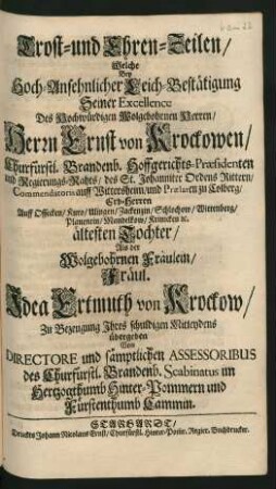 Trost- und Ehren-Zeilen/ Welche Bey Hoch-Ansehnlicher Leich-Bestätigung Seiner Excellence Des Hochwürdigen Wolgebohrnen Herren/ Herrn Ernst von Krockowen/ Churfürstl. Brandenb. Hoffgerichts-Praesidenten und Regierungs-Rahts ... ältesten Tochter/ Als der Wolgebohrnen Fräulein/ Fräul. Idea Ertmuth von Krockow/ Zu Bezeugung Ihres schuldigen Mitleydens übergeben : Von Directore und sämptlichen Assessoribus des Churfürstl. Brandenb. Scabinatus im Hertzogthumb Hinter-Pommern und Fürstenthumb Cammin
