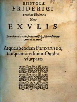 Epistolae Friderici antehac Electoris Nunc Exvlis : Iam olim ad varios scriptae missaeq[ue], sed hoc demum Anno 1621. erutae. Atque ab eodem Friderico, tanquam à rediuiuo Ouidio vsurpatae