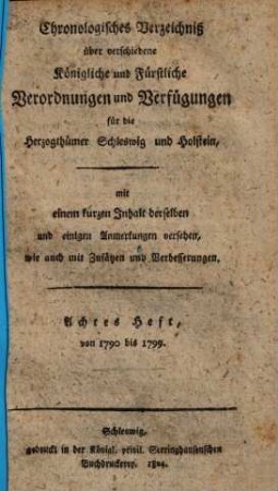 Chronologisches Verzeichniß über verschiedene königliche und fürstliche Verordnungen und Verfügungen für die Herzogthümer Schleswig und Holstein. 8. 1790/99 (1804)