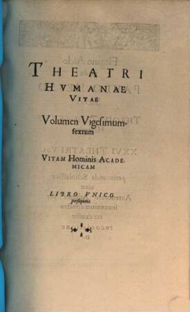 Theatrvm Hvmanæ Vitæ Theodori Zuingeri Bas. Tertiatione : Nouem Volvminibvs locupletatum, interpolatum, renouatum. Cum tergemino Elencho, Methodi scilicet, Titulorum & Exemplorum, 26. Theatri Hvmanae Vitae Volumen Vigesimumsextum Vitam Hominis Academicam : Libro Vnico persequens