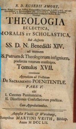 R. D. Eusebii Amort, Canon. Regul. Lateran. Polling ... Theologia Eclectica, Moralis Et Scholastica : sub Auspiciis SS.D.N. Benedicti XIV. ad mentem SS. Patrum & Theologorum insignium, praesertim veterum conscripta [in XXIII tomulos distributa], 17. De Sacramento Poenitentiae ; Pars V.
