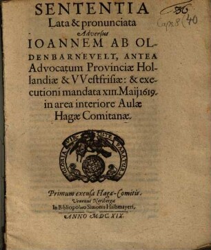 Sententia Lata & pronunciata Adversus Ioannem Ab Oldenbarnevelt, Antea Advocatum Provinciae Hollandiae & VVestfrisiae: & executioni mandata XIII. Maii 1619. in area interiore Aulae Hagae Comitanae : Primum excusa Hagae-Comitis