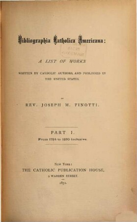 Bibliographia Catholica Americana: A List of Works written by Catholic Authors, and published in the United States : By Rev. Joseph M. Finotti. I