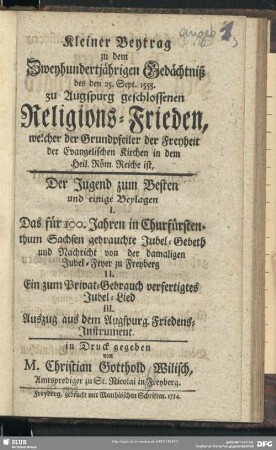 Kleiner Beytrag zu dem Zweyhundertjährigen Gedächtniß des den 25. Sept. 1555. zu Augspurg geschlossenen Religions-Frieden, welcher der Grundpfeiler der Freyheit der Evangelischen Kirchen in dem Heil. Röm. Reiche ist