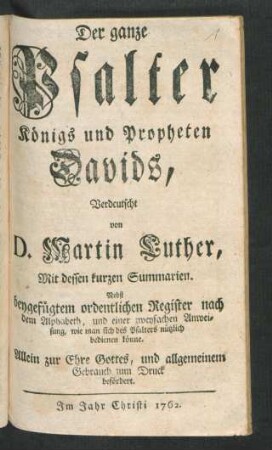 Der ganze Psalter Königs und Propheten Davids, Verdeutscht von D. Martin Luther, Mit dessen kurzen Summarien, Nebst beygefügtem ordentlichen Register nach dem Alphabeth, und einer zweyfachen Anweisung, wie man sich des Psalters nützlich bedienen könne.