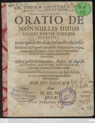M. Thomae Sagittarii ... Oratio De Nonnullis Huius Seculi Poetis Circumforaneis : non quidem alias infausto & infesto Genio & Ingenio praeditis: sed propria culpa Actaeonibus Ovidianis, suaque sponte Doemonibus Empedocleis, misellis & stulticellis Fraterculis ; habita ... Die XVI. Decemb. Anni M.DC.XIV.