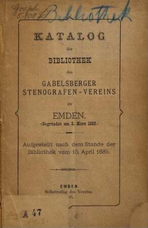 Katalog der Bibliothek des Gabelsberger Stenografen-Vereins zu Emden :  Aufgestellt nach dem Stande der Bibliothek vom 15. April 1885. [Umschlagtitel.]