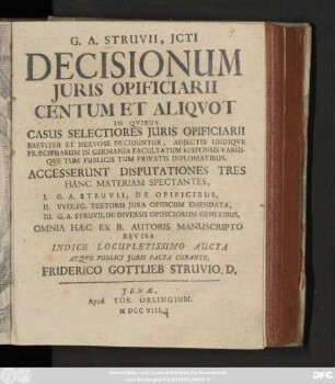 G. A. Struvii, Jcti Decisionum Juris Opificiarii Centum Et Aliqvot : In Qvibus Casus Selectiores Juris Opificiarii Breviter Et Nervose Deciduntur, Adjectis Undiqve Præcipuarum In Germania Facultatum Responsis Variisqve Tum Publicis Tum Privatis Diplomatibus, Accesserunt Disputationes Tres Hanc Materiam Spectantes, I. G. A. Struvii, De Opificibus, II. VVolfg. Textoris Jura Opificum Emendata, III. G. A. Struvii, De Diversis Opificiorum Generibus