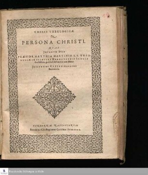 THESES THEOLOGICÆ || De || PERSONA CHRISTI. || QVAS || JUVANTE DEO || PRÆSIDE MATTHIA MARTINIO S. S. THEO-||LOGIÆ IN ILLUSTRI HERBORNENSI SCHOLA || Professore, publicè defendere conabitur || JOHANNES GREVENBURGIUS || Bremensis. ||