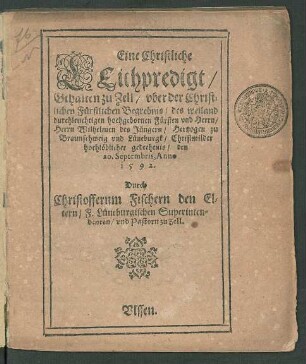 Eine Christliche || LEichpredigt/|| Gehalten zu Zell/ vber der Christ=||lichen Fůrstlichen Begrebnis/ des weiland || durchleuchtigen hochgebornen Fůrsten vnd Herrn/|| Herrn Wilhelmen des Jüngern/ Hertzogen zu || Braunschweig vnd Lůneburgk ... || den || 20. Septembris, Anno || 1592.|| Durch || Christofferum Fischern den El=||tern/ F. Lüneburgischen Superinten=||denten/ vnd Pastorn zu Zell.||