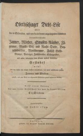Oberdischinger Diebs-Liste über die in Schwaben, und von da in denen angränzenden Ländern herumstreichende Jauner, Mörder, Strassen-Räuber, Zigeuner, Markt-Tag- und Nacht-Diebe, Beutelschneider, Mordbrenner, Falsch Geld-Münzer, Betrüger, Falschbettler, Schazgräber, und ander liederliches dem Staate äusserst schädliches Gesindel welche von den dahier seit einigen Jahren processierten, und theils justificierten grossen Jauner und Dieben entdekt, und zum Wohl der allgemeinen Sicherheit genau beschrieben worden : Nebst einem Anhang der aus dieser Gesellschaft hie und da hingerichteten ErzDieben ; Herausgegeben im Jahre 1799