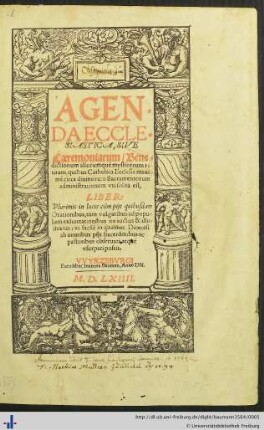 AGENDA ECCLESIASTICA, SIVE Caeremoniarum/ Benedictionum aliorumquè mysticorum rituum, quibus Catholica Ecclesia maximè circa diuinorum Sacramentorum administrationem vti solita est. ...