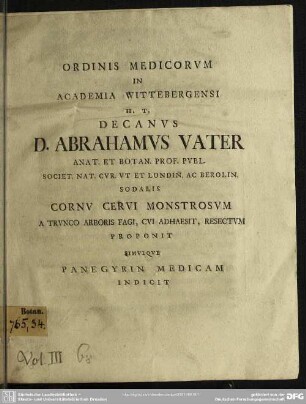 Ordinis Medicorum In Academia Wittebergensi H. T. Decanus D. Abrahamus Vater Anat. Et Botan. Prof. Publ. ... Cornu Cervi Monstrosum A Trunco Arboris Fagi, Cui Adhaesit, Resectum Proponit Simulque Panegyrin Medicam Indicit