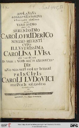 AppLaVsVs AggratVLatorIVs EXoptato SInCero Et De Vero AnIMo EXhIbItVs SerenIssImo CaroLo FrIDerICo Nostro RegentI CVIVs ILLVstrIssIma CaroLIna LVIsa fIt PartICeps In Vrbe â VobIs ReCte EXstrVCta DIe QVo Neo-NatI SanI Et IntegrI PrInCIpIs CaroLI LVDoVICI FestIValIs SoLennItas ConseCratVr Et EXhIbetVr