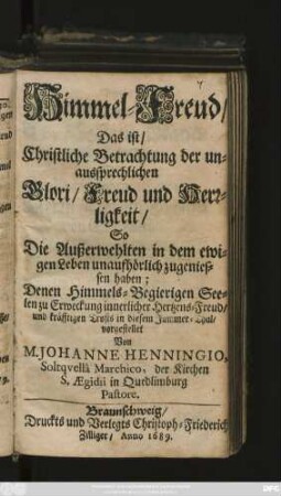 Himmel-Freud/ Das ist/ Christliche Betrachtung der unaussprechlichen Glori/ Freud und Herrligkeit/ So Die Außerwehlten in dem ewigen Leben unaufhörlich zugeniessen haben