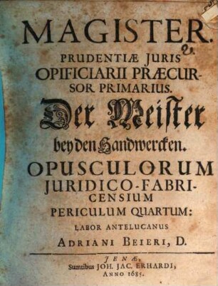 Magister. Prudentiae Iuris Opificiarii Praecursor Primarius : = Der Meister bey den Handwercken : Opusculorum Iuridico-Fabricensium Periculum Quartum: Labor Antelucanus Adriani Beieri, D.