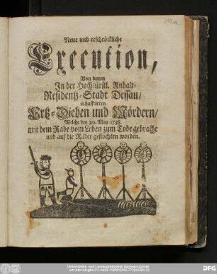 Neue und erschröckliche Execution, Von denen Jn der Hochfürstl. Anhalt-Residentz-Stadt Dessau/ inhafftirten Ertz-Dieben und Mördern, Welche den 30. May 1738. mit dem Rade vom Leben zum Tode gebracht und auf die Räder geflochten worden.
