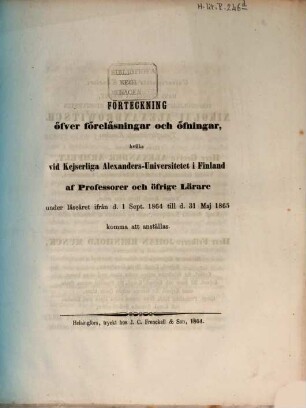 Förteckning öfver föreläsningar och öfningar hvilka vid Kejserliga Alexanders-Universitetet i Finland af professorer och öfrige lärare : under läseåret ... 1864/65