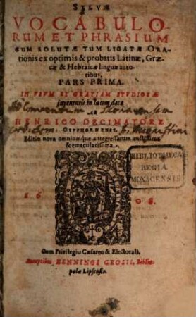 Sylvae vocabulorum et phrasium ... pars : cum solutae tum ligatae orationis ex optimis et probatis latinae, graecae et hebraicae linguae autoribus ; in usum et gratiam studiosae iuventutis in lucem data, 1