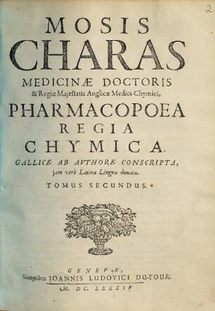 Mosis Charas Medicinae Doctoris & Regiae Majestatis Anglicae Medici-Chymici, Opera : Tribus Tomis distincta: I. Pharmacopoea Regia Galenica. II. Pharmacopoea Regia Chymica. III. Tractatus de Theriaca & Tractatus de Vipera. 2, Pharmacopoea Regia Chymica