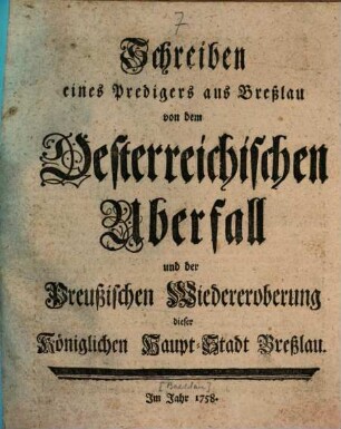 Schreiben eines Predigers aus Breßlau von dem Oesterreichischen Uberfall und der Preußischen Wiedereroberung dieser Königlichen Haupt-Stadt Breßlau : [Breßlau, den 28. December, 1757.]